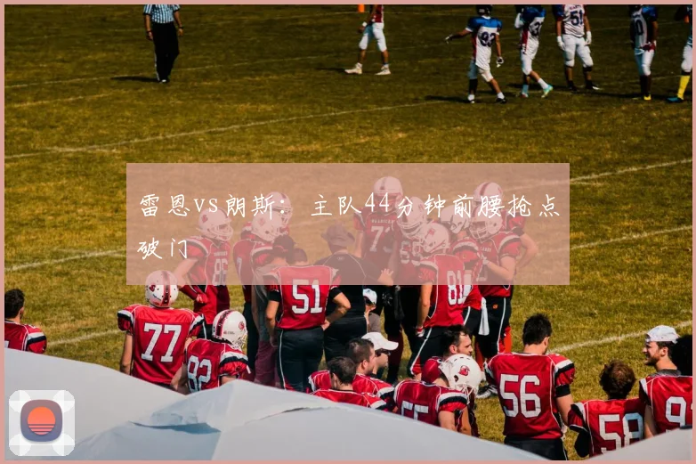 雷恩vs朗斯：主队44分钟前腰抢点破门