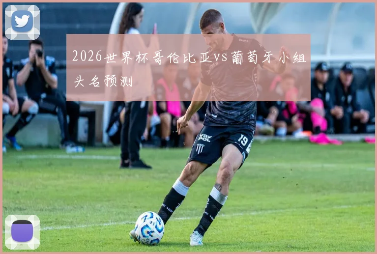 2026世界杯哥伦比亚vs葡萄牙小组头名预测