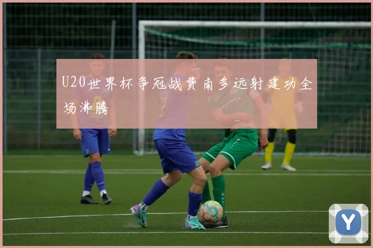 U20世界杯争冠战费南多远射建功全场沸腾