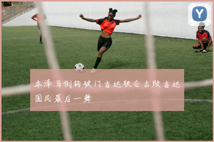 本泽马倒钩破门吉达联合击败吉达国民最后一舞