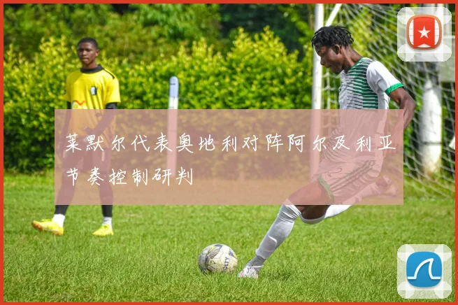 莱默尔代表奥地利对阵阿尔及利亚节奏控制研判