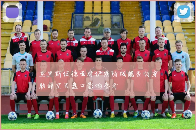 克里斯伍德面对伊朗防线能否打穿肋部空间盘口影响参考