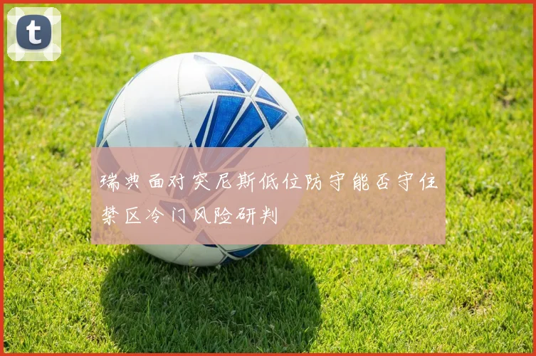 瑞典面对突尼斯低位防守能否守住禁区冷门风险研判