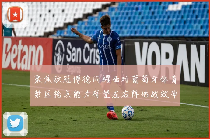 聚焦欧冠博德闪耀面对葡萄牙体育禁区抢点能力有望左右阵地战效率