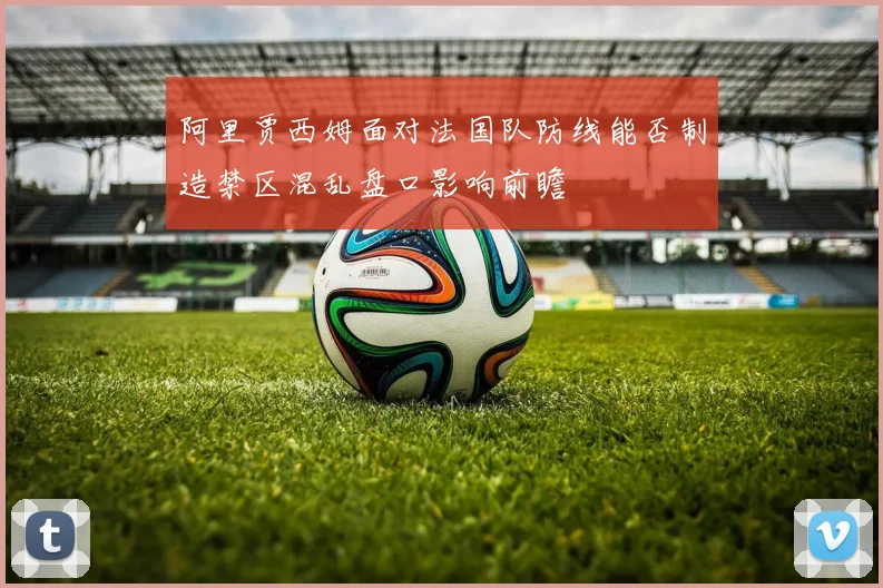 阿里贾西姆面对法国队防线能否制造禁区混乱盘口影响前瞻