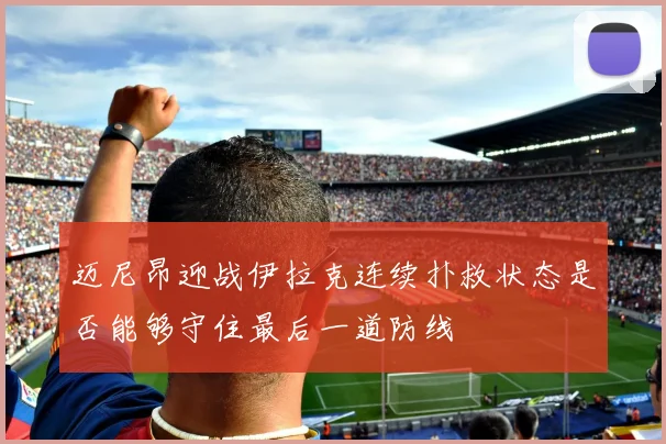 迈尼昂迎战伊拉克连续扑救状态是否能够守住最后一道防线