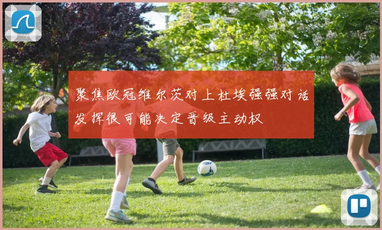 聚焦欧冠维尔茨对上杜埃强强对话发挥很可能决定晋级主动权