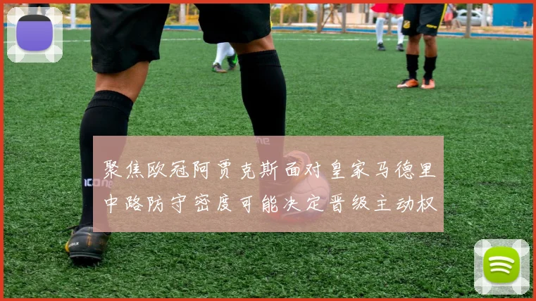 聚焦欧冠阿贾克斯面对皇家马德里中路防守密度可能决定晋级主动权