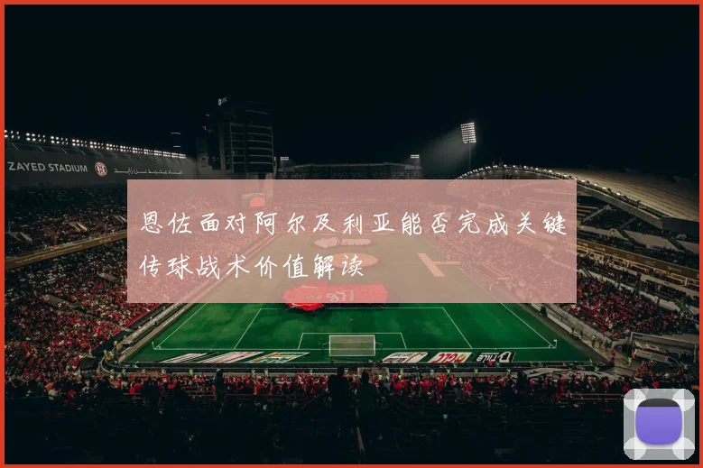 恩佐面对阿尔及利亚能否完成关键传球战术价值解读