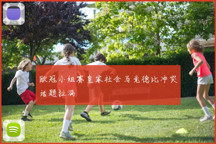 欧冠小组赛皇家社会马竞德比冲突话题拉满