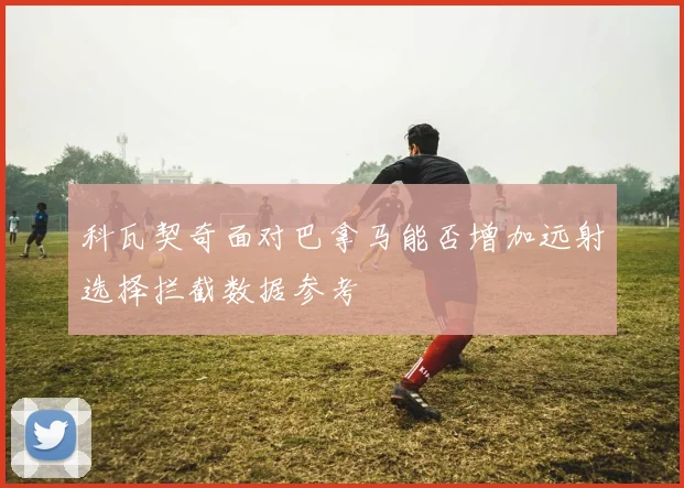科瓦契奇面对巴拿马能否增加远射选择拦截数据参考
