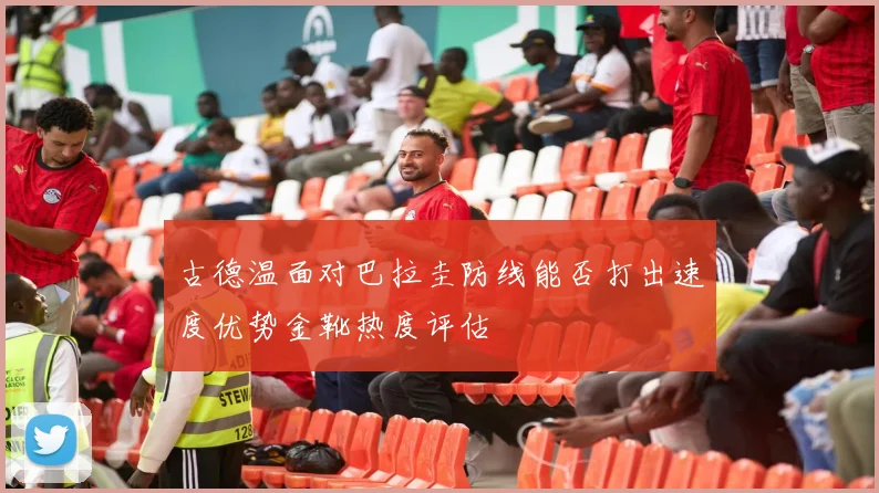 古德温面对巴拉圭防线能否打出速度优势金靴热度评估