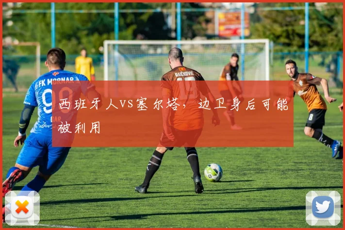 西班牙人vs塞尔塔,边卫身后可能被利用