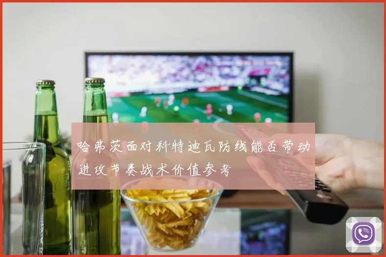 哈弗茨面对科特迪瓦防线能否带动进攻节奏战术价值参考