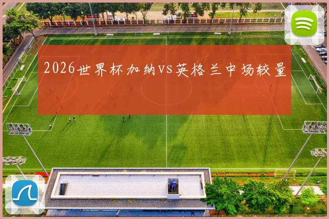 2026世界杯加纳vs英格兰中场较量