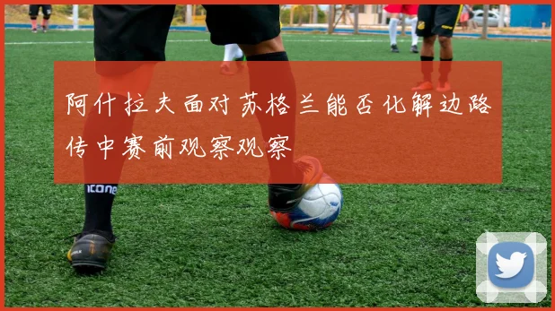 阿什拉夫面对苏格兰能否化解边路传中赛前观察观察