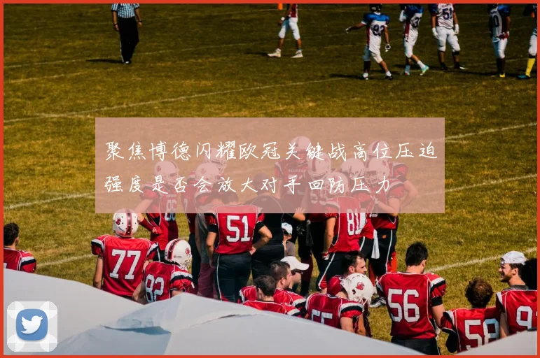 聚焦博德闪耀欧冠关键战高位压迫强度是否会放大对手回防压力