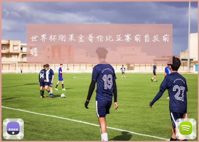 世界杯刚果金哥伦比亚赛前首发前瞻