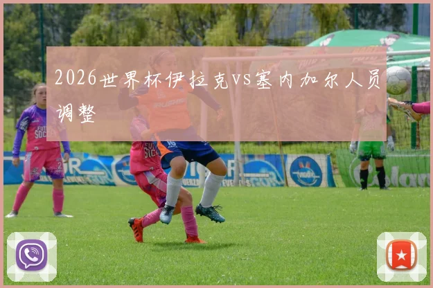 2026世界杯伊拉克vs塞内加尔人员调整
