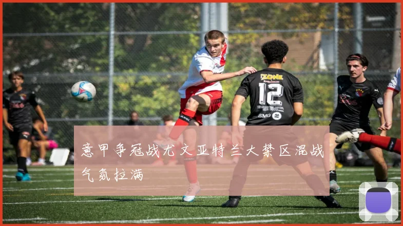 意甲争冠战尤文亚特兰大禁区混战气氛拉满