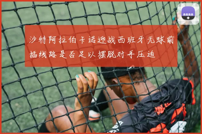 沙特阿拉伯卡诺迎战西班牙无球前插线路是否足以摆脱对手压迫