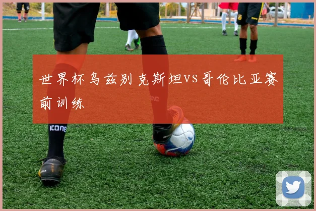 世界杯乌兹别克斯坦vs哥伦比亚赛前训练