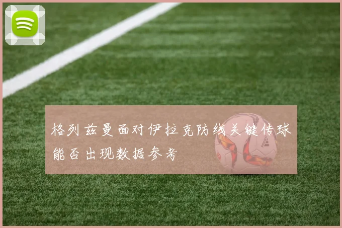格列兹曼面对伊拉克防线关键传球能否出现数据参考