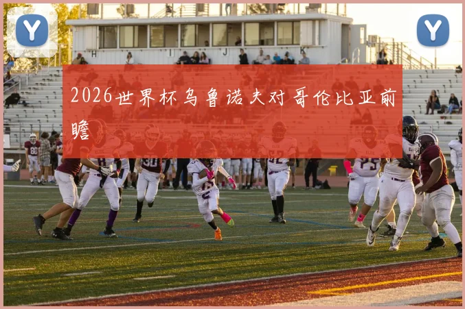 2026世界杯乌鲁诺夫对哥伦比亚前瞻