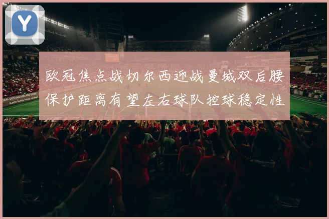 欧冠焦点战切尔西迎战曼城双后腰保护距离有望左右球队控球稳定性