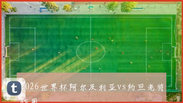 2026世界杯阿尔及利亚vs约旦老将作用