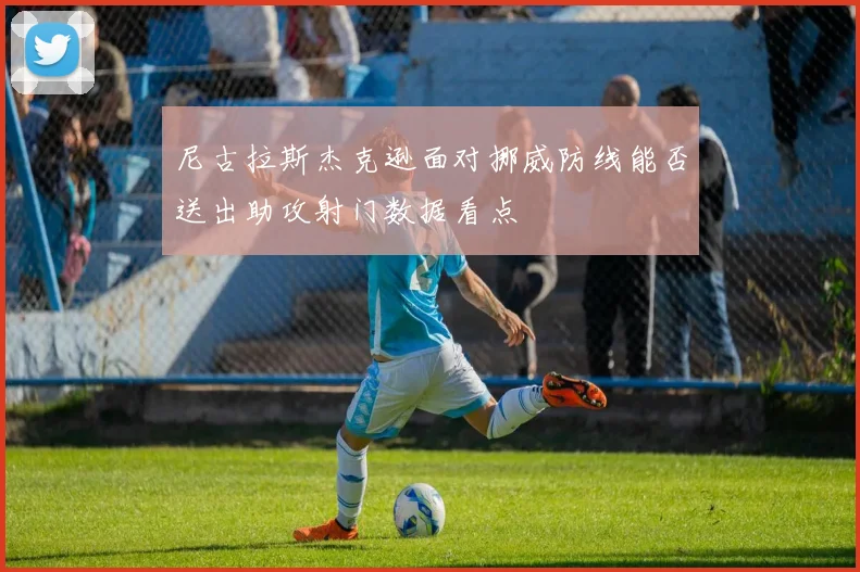 尼古拉斯杰克逊面对挪威防线能否送出助攻射门数据看点