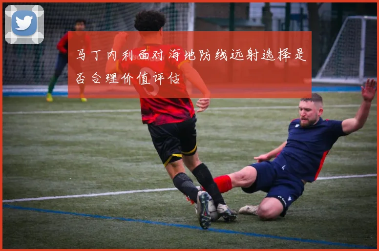 马丁内利面对海地防线远射选择是否合理价值评估