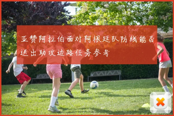 亚赞阿拉伯面对阿根廷队防线能否送出助攻边路任务参考