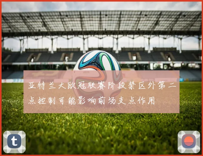 亚特兰大欧冠联赛阶段禁区外第二点控制可能影响前场支点作用