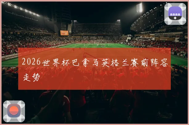 2026世界杯巴拿马英格兰赛前阵容走势