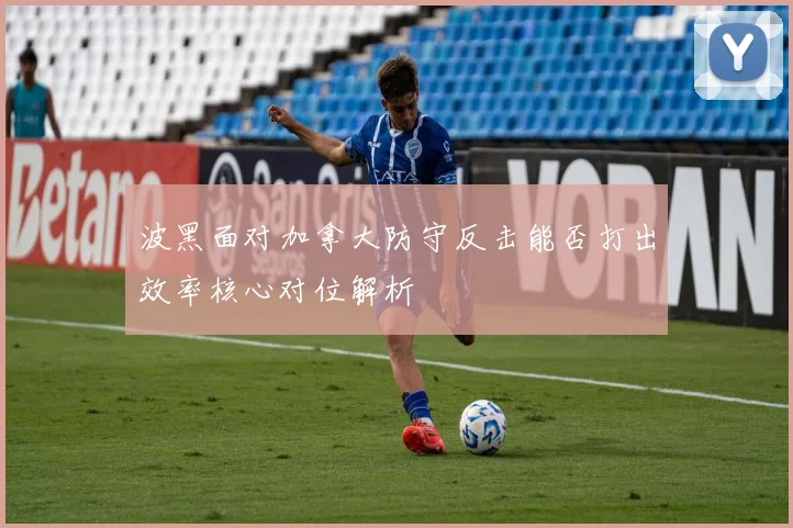 波黑面对加拿大防守反击能否打出效率核心对位解析
