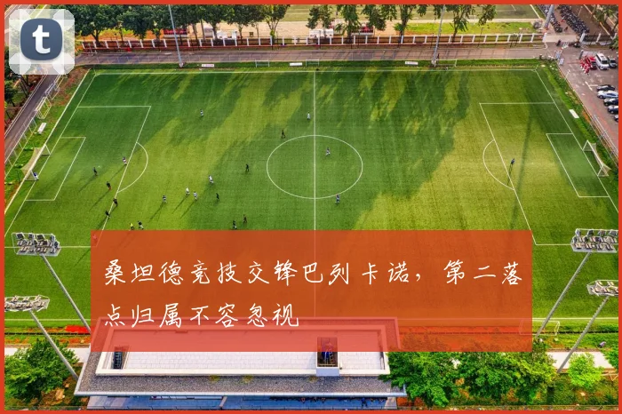 桑坦德竞技交锋巴列卡诺，第二落点归属不容忽视