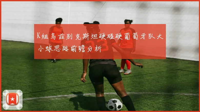 K组乌兹别克斯坦硬碰硬葡萄牙队大小球思路前瞻分析