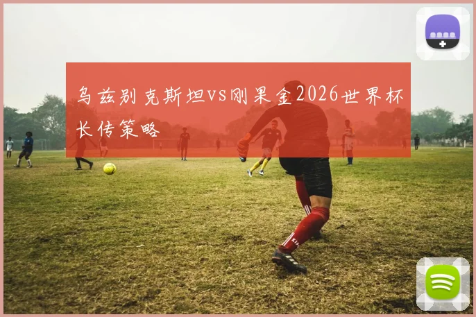 乌兹别克斯坦vs刚果金2026世界杯长传策略