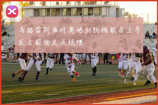 马赫雷斯面对奥地利防线能否主导反击前场支点梳理