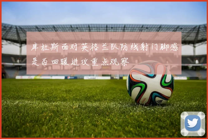 库杜斯面对英格兰队防线射门脚感是否回暖进攻重点观察