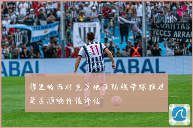 穆里略面对克罗地亚防线带球推进是否顺畅价值评估