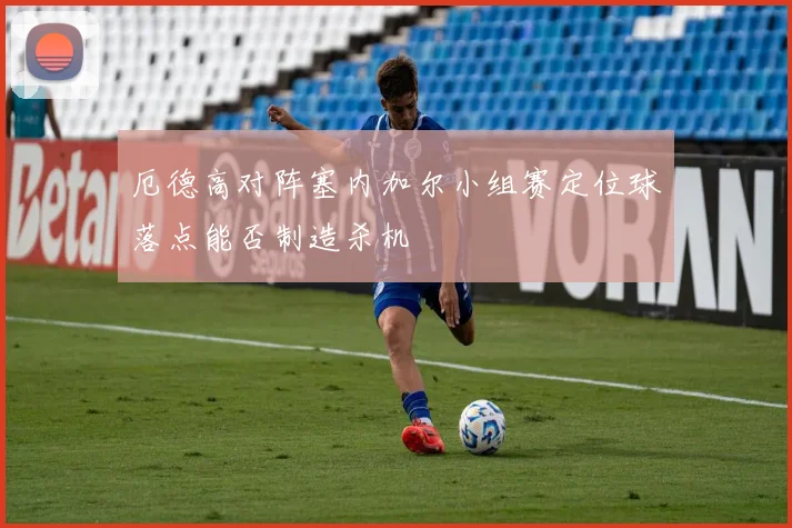厄德高对阵塞内加尔小组赛定位球落点能否制造杀机
