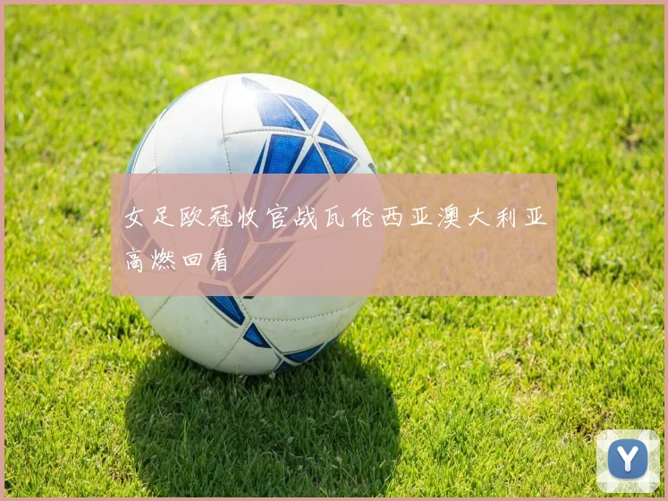 女足欧冠收官战瓦伦西亚澳大利亚高燃回看