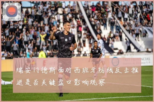 瑞安门德斯面对西班牙防线反击推进是否关键盘口影响观察