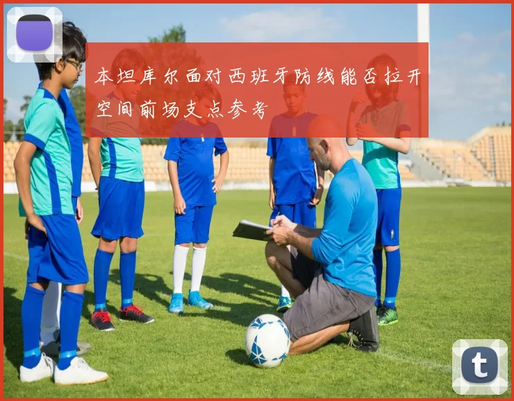 本坦库尔面对西班牙防线能否拉开空间前场支点参考