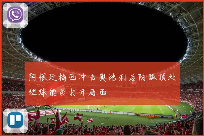 阿根廷梅西冲击奥地利后防弧顶处理球能否打开局面