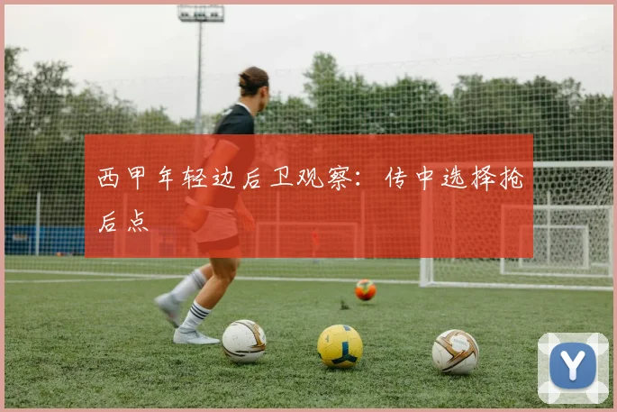 西甲年轻边后卫观察:传中选择抢后点