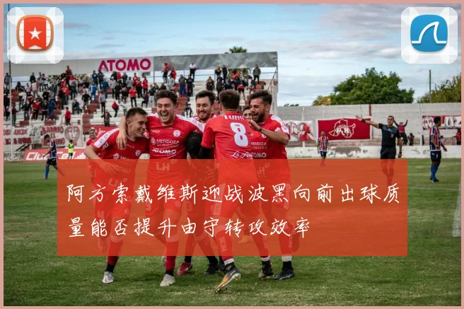 阿方索戴维斯迎战波黑向前出球质量能否提升由守转攻效率