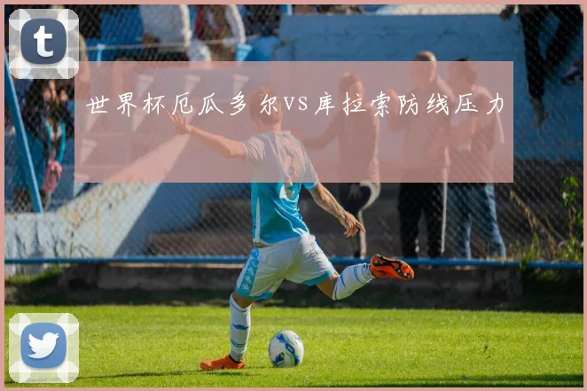 世界杯厄瓜多尔vs库拉索防线压力